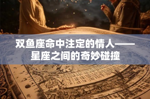 双鱼座命中注定的情人——星座之间的奇妙碰撞