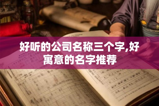 好听的公司名称三个字,好寓意的名字推荐