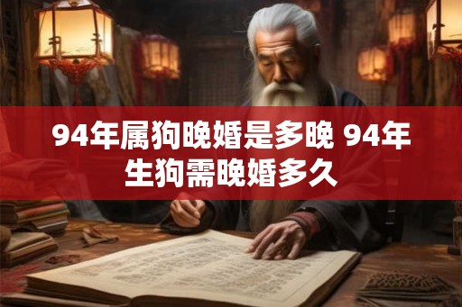 94年属狗晚婚是多晚 94年生狗需晚婚多久