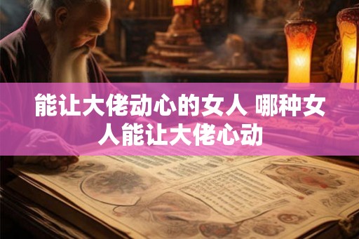能让大佬动心的女人 哪种女人能让大佬心动