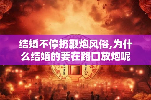 结婚不停扔鞭炮风俗,为什么结婚的要在路口放炮呢