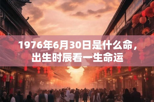 1976年6月30日是什么命，出生时辰看一生命运
