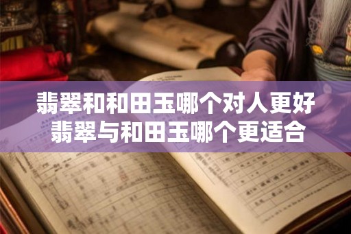 翡翠和和田玉哪个对人更好 翡翠与和田玉哪个更适合佩戴