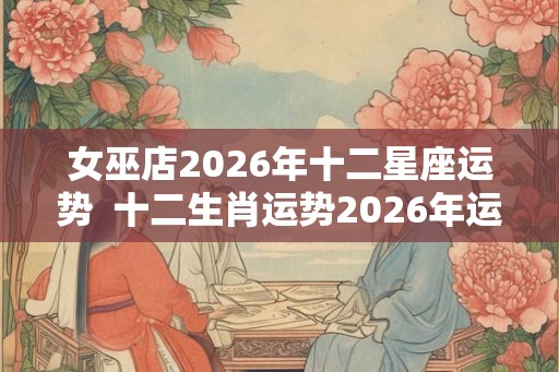 女巫店2026年十二星座运势  十二生肖运势2026年运程免费