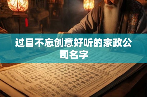 过目不忘创意好听的家政公司名字 过目不忘创意好听的家政公司名字