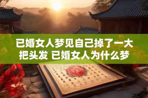 已婚女人梦见自己掉了一大把头发 已婚女人为什么梦见掉头发 已婚女人梦见自己掉了一大把头发 已婚女人为什么梦见掉头发