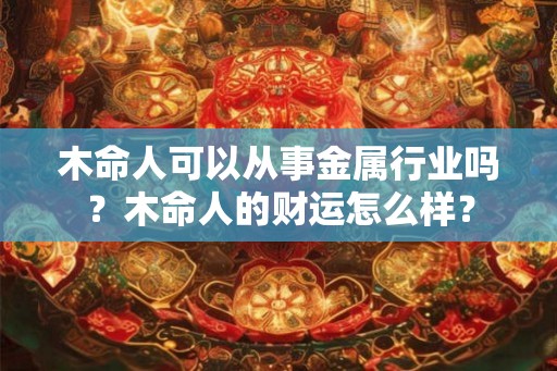 木命人可以从事金属行业吗？木命人的财运怎么样？