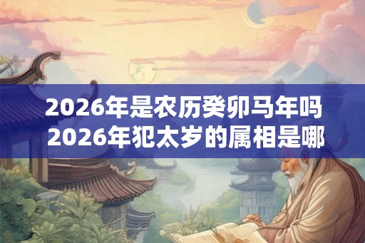 2026年是农历癸卯马年吗 2026年犯太岁的属相是哪几个