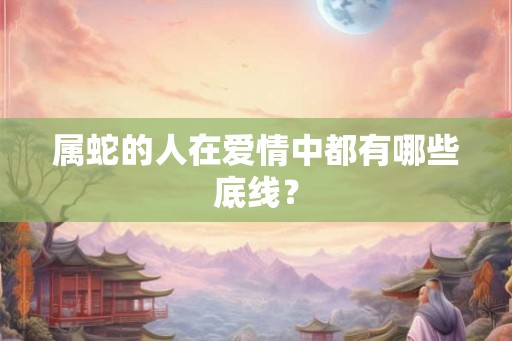 属蛇的人在爱情中都有哪些底线？