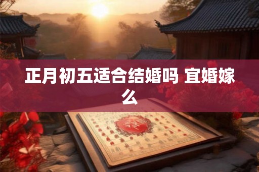 正月初五适合结婚吗 宜婚嫁么