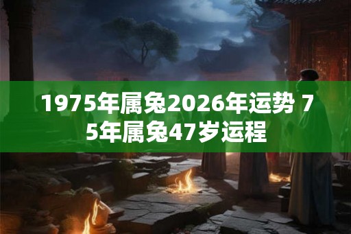 1975年属兔2026年运势 75年属兔47岁运程