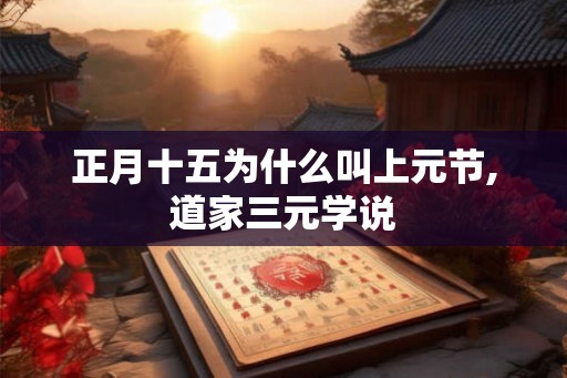 正月十五为什么叫上元节,道家三元学说