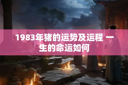 1983年猪的运势及运程 一生的命运如何 1983年猪的运势及运程 一生的命运如何
