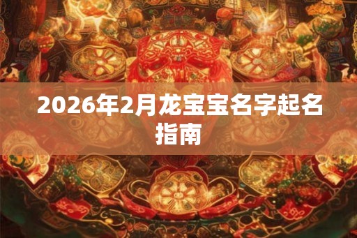 2026年2月龙宝宝名字起名指南 2026年2月龙宝宝名字起名指南