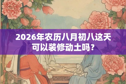 2026年农历八月初八这天可以装修动土吗? 2026年农历八月初八这天可以装修动土吗?