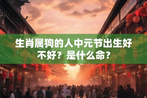 生肖属狗的人中元节出生好不好?是什么命? 生肖属狗的人中元节出生好不好?是什么命?