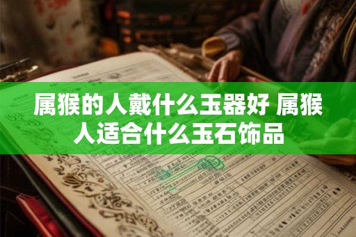 属猴的人戴什么玉器好 属猴人适合什么玉石饰品