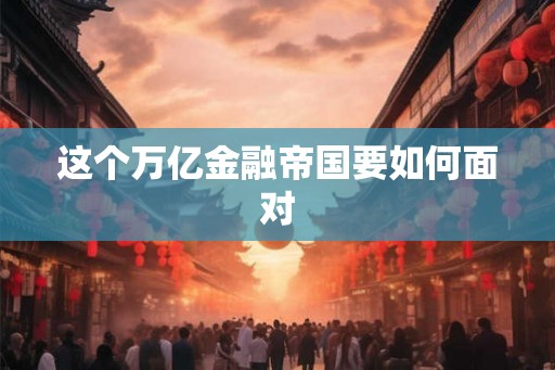 这个万亿金融帝国要如何面对