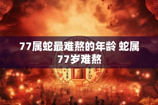 77属蛇最难熬的年龄 蛇属77岁难熬