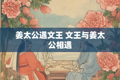 姜太公遇文王 文王与姜太公相遇