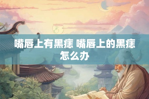 嘴唇上有黑痣 嘴唇上的黑痣怎么办