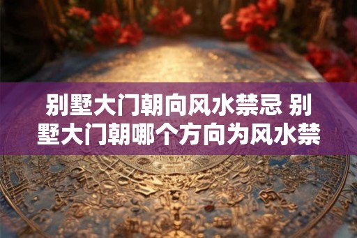 别墅大门朝向风水禁忌 别墅大门朝哪个方向为风水禁忌