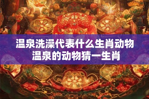 温泉洗澡代表什么生肖动物 温泉的动物猜一生肖