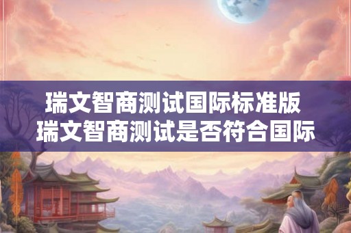 瑞文智商测试国际标准版 瑞文智商测试是否符合国际标准