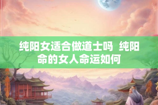 纯阳女适合做道士吗  纯阳命的女人命运如何