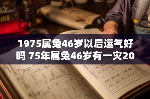 1975属兔46岁以后运气好吗 75年属兔46岁有一灾2026怎么破解 1975属兔46岁以后运气好吗 75年属兔46岁有一灾2026怎么破解