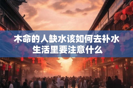 木命的人缺水该如何去补水 生活里要注意什么 木命的人缺水该如何去补水 生活里要注意什么