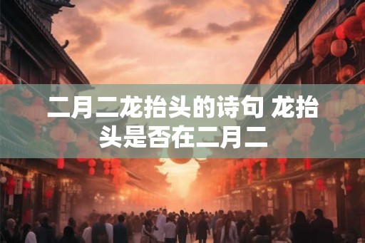 二月二龙抬头的诗句 龙抬头是否在二月二 二月二龙抬头的诗句 龙抬头是否在二月二