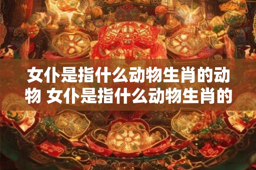 女仆是指什么动物生肖的动物 女仆是指什么动物生肖的动物和生肖