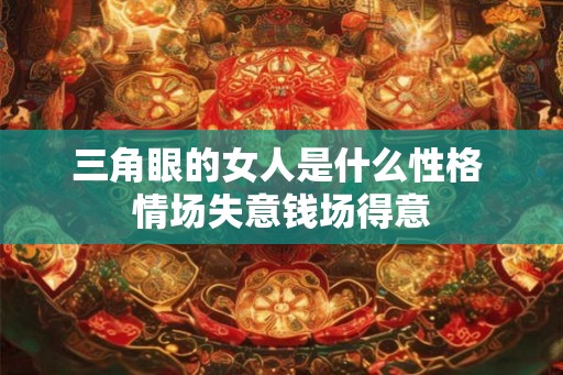三角眼的女人是什么性格 情场失意钱场得意