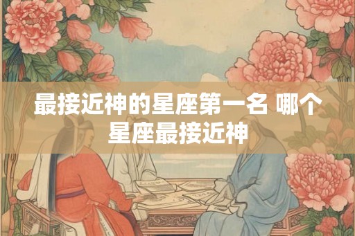 最接近神的星座第一名 哪个星座最接近神 最接近神的星座第一名 哪个星座最接近神