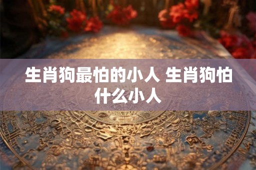 生肖狗最怕的小人 生肖狗怕什么小人