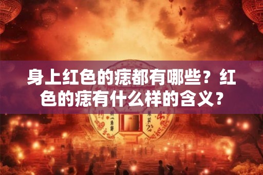 身上红色的痣都有哪些？红色的痣有什么样的含义？