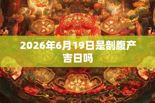 2026年6月19日是剖腹产吉日吗