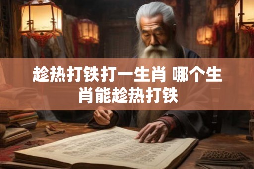趁热打铁打一生肖 哪个生肖能趁热打铁