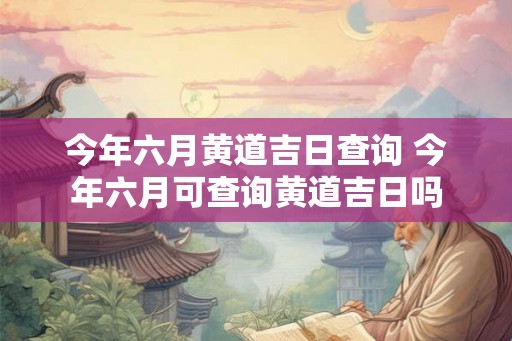 今年六月黄道吉日查询 今年六月可查询黄道吉日吗