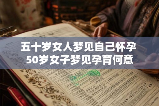 五十岁女人梦见自己怀孕 50岁女子梦见孕育何意