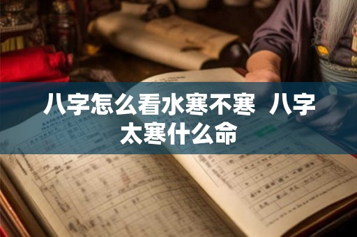 八字怎么看水寒不寒  八字太寒什么命