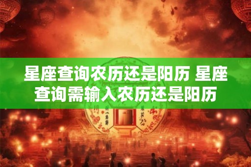 星座查询农历还是阳历 星座查询需输入农历还是阳历