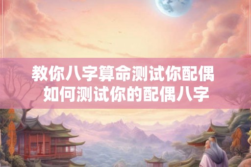 教你八字算命测试你配偶 如何测试你的配偶八字 教你八字算命测试你配偶 如何测试你的配偶八字
