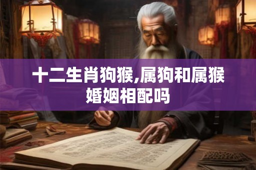 十二生肖狗猴,属狗和属猴婚姻相配吗
