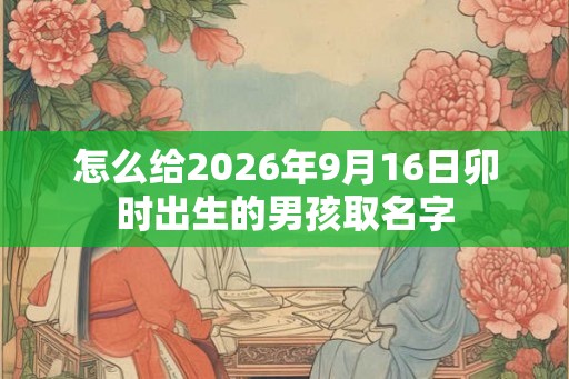 怎么给2026年9月16日卯时出生的男孩取名字 怎么给2026年9月16日卯时出生的男孩取名字