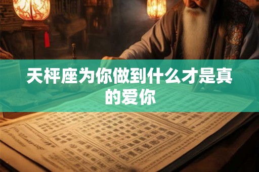 天枰座为你做到什么才是真的爱你
