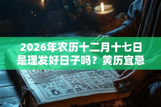 2026年农历十二月十七日是理发好日子吗？黄历宜忌什么？