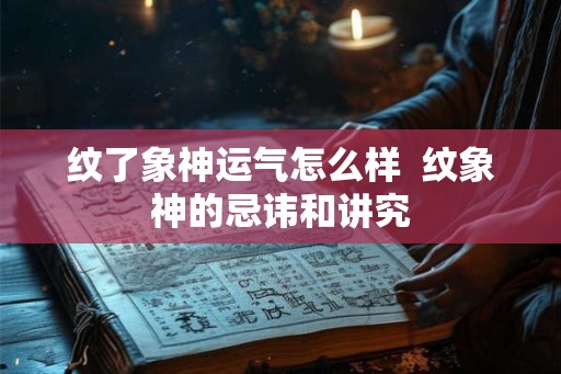 纹了象神运气怎么样 纹象神的忌讳和讲究 纹了象神运气怎么样 纹象神的忌讳和讲究