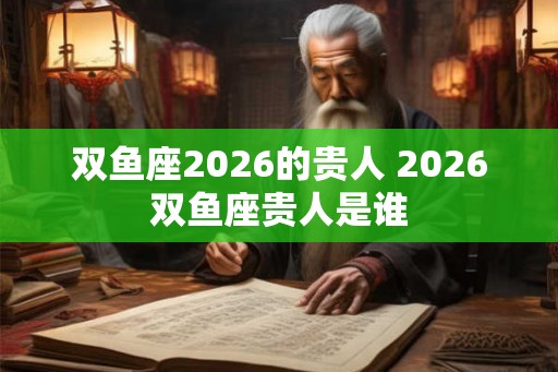 双鱼座2026的贵人 2026双鱼座贵人是谁